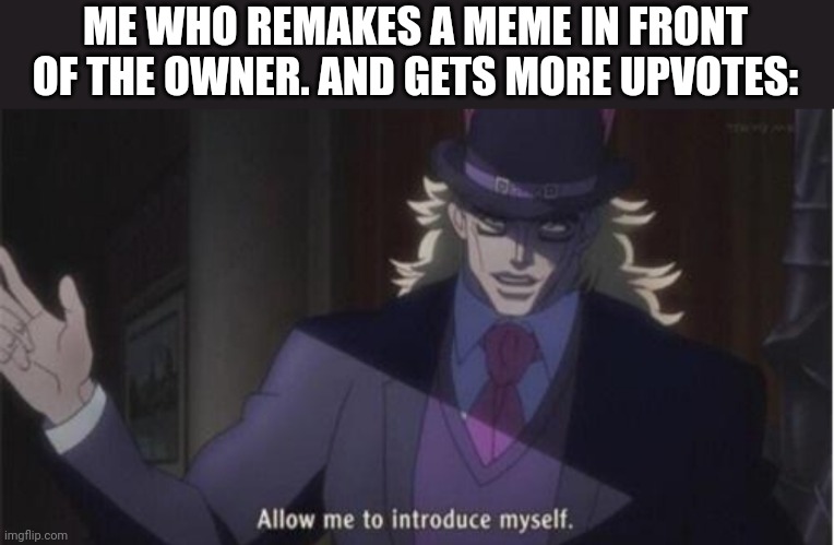 Allow me to introduce myself(jojo) | ME WHO REMAKES A MEME IN FRONT OF THE OWNER. AND GETS MORE UPVOTES: | image tagged in allow me to introduce myself jojo | made w/ Imgflip meme maker