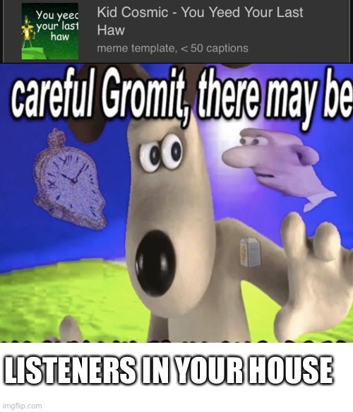yes, i still watch kid cosmic to this day | LISTENERS IN YOUR HOUSE | image tagged in careful gromit there may be,memes,yeah,whatever | made w/ Imgflip meme maker