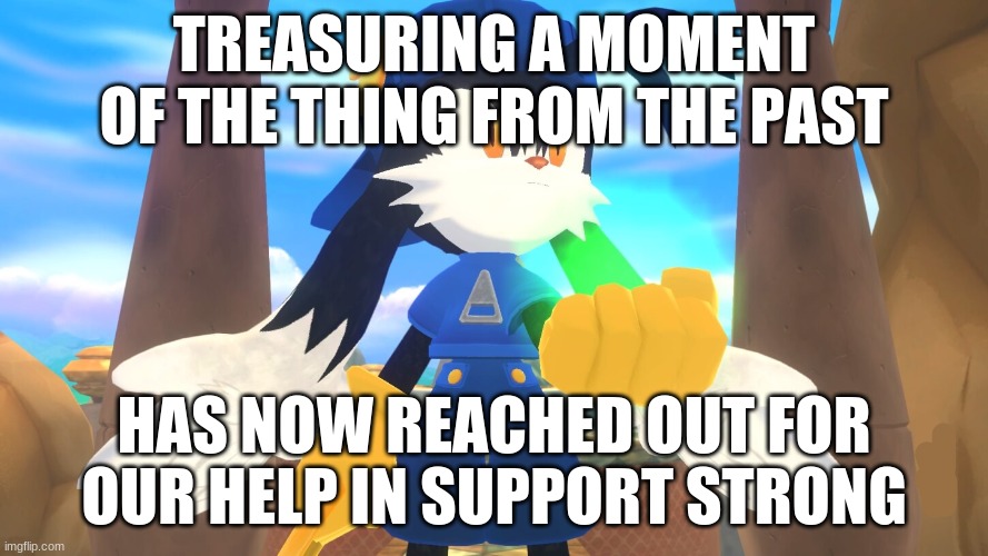 As we tend to gather a Klonoa support system stronghold | TREASURING A MOMENT OF THE THING FROM THE PAST; HAS NOW REACHED OUT FOR OUR HELP IN SUPPORT STRONG | image tagged in klonoa,namco,bandai-namco,namco-bandai,bamco,smashbroscontender | made w/ Imgflip meme maker