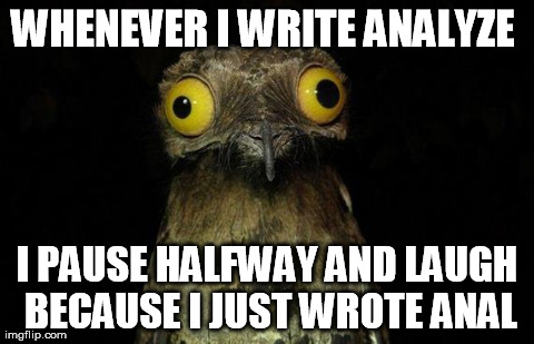 Weird Stuff I Do Potoo Meme | WHENEVER I WRITE ANALYZE  I PAUSE HALFWAY AND LAUGH BECAUSE I JUST WROTE ANAL | image tagged in memes,weird stuff i do potoo | made w/ Imgflip meme maker