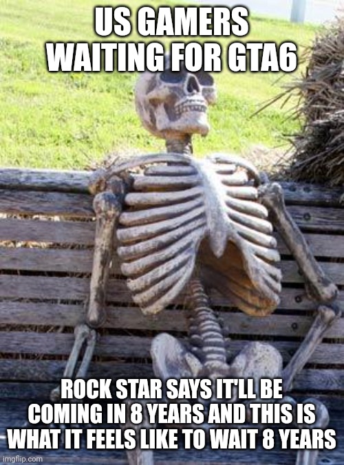 Waiting Skeleton | US GAMERS WAITING FOR GTA6; ROCK STAR SAYS IT'LL BE COMING IN 8 YEARS AND THIS IS WHAT IT FEELS LIKE TO WAIT 8 YEARS | image tagged in memes,waiting skeleton | made w/ Imgflip meme maker