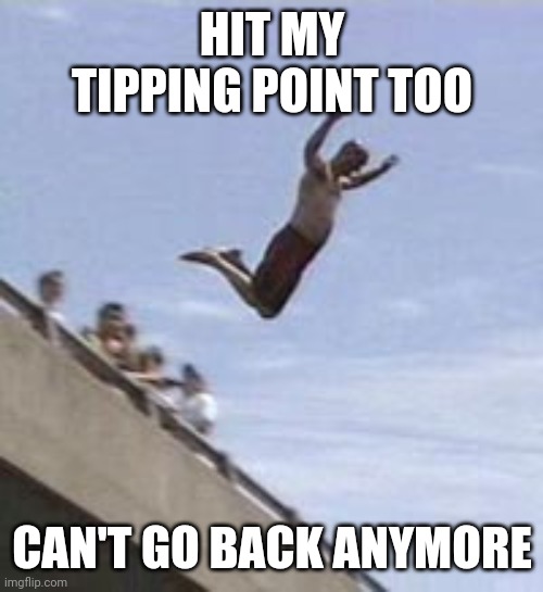 guy jumps off bridge | HIT MY TIPPING POINT TOO CAN'T GO BACK ANYMORE | image tagged in guy jumps off bridge | made w/ Imgflip meme maker