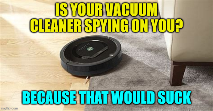 IS YOUR VACUUM CLEANER SPYING ON YOU? BECAUSE THAT WOULD SUCK | made w/ Imgflip meme maker