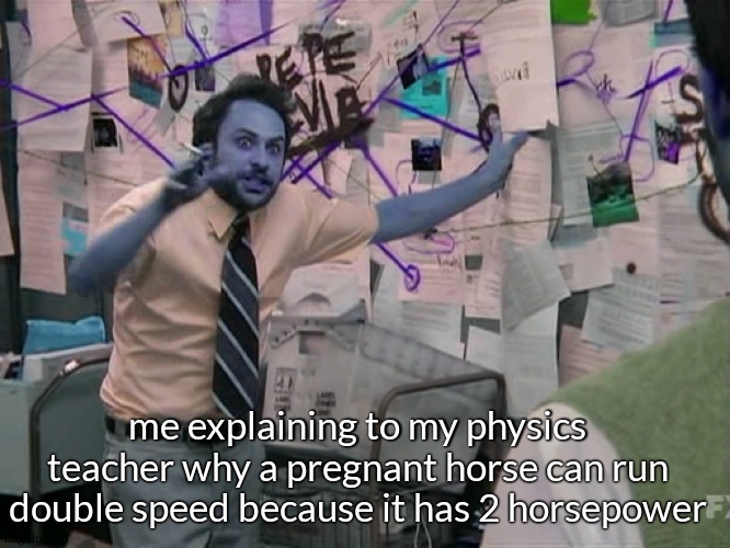 the pysics teacher :| | me explaining to my physics teacher why a pregnant horse can run double speed because it has 2 horsepower | image tagged in charlie conspiracy always sunny in philidelphia | made w/ Imgflip meme maker