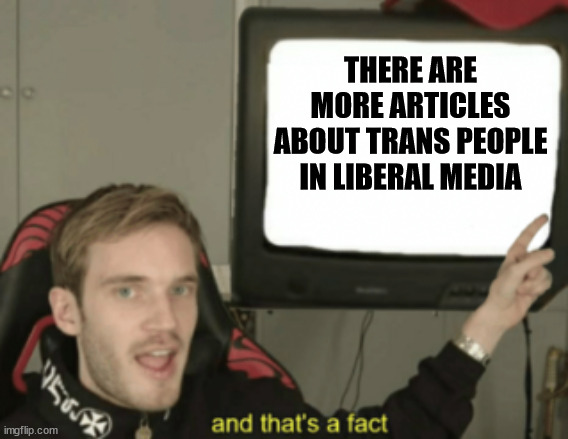 and that's a fact | THERE ARE MORE ARTICLES ABOUT TRANS PEOPLE IN LIBERAL MEDIA | image tagged in and that's a fact | made w/ Imgflip meme maker