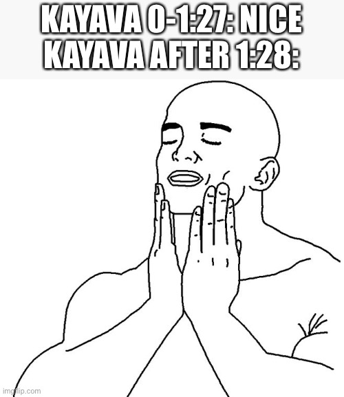 Satisfaction | KAYAVA 0-1:27: NICE
KAYAVA AFTER 1:28: | image tagged in satisfaction | made w/ Imgflip meme maker