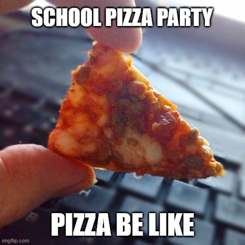 School Pizza | SCHOOL PIZZA PARTY; PIZZA BE LIKE | image tagged in saved you a slice,pizza,school,school lunch,lunch | made w/ Imgflip meme maker