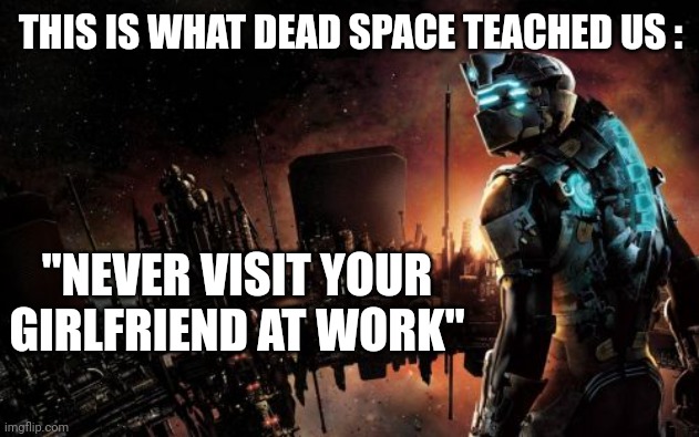 Dead Space | THIS IS WHAT DEAD SPACE TEACHED US :; "NEVER VISIT YOUR GIRLFRIEND AT WORK" | image tagged in dead space | made w/ Imgflip meme maker