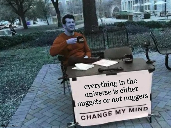 Change My Mind | everything in the universe is either nuggets or not nuggets | image tagged in memes,change my mind | made w/ Imgflip meme maker