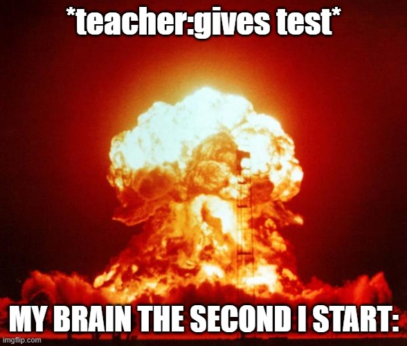 get me on da fornt | *teacher:gives test*; MY BRAIN THE SECOND I START: | image tagged in nuke | made w/ Imgflip meme maker
