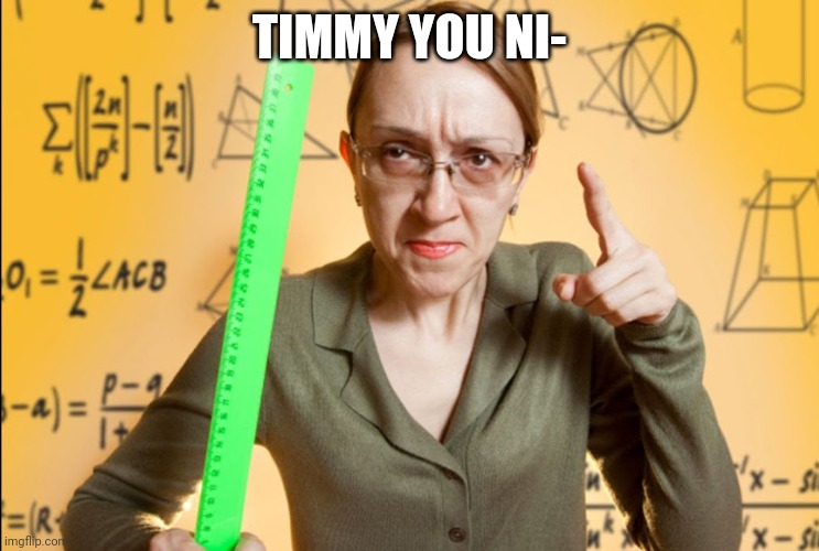 Angry Teacher | TIMMY YOU NI- | image tagged in angry teacher | made w/ Imgflip meme maker