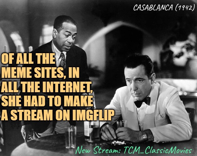 New Stream @ imgflip.com/m/TCM_ClassicMovies | CASABLANCA (1942); OF ALL THE MEME SITES, IN ALL THE INTERNET, SHE HAD TO MAKE A STREAM ON IMGFLIP; New Stream: TCM_ClassicMovies | image tagged in casablanca 1942 humphrey bogart and dooley wilson,classic movies,streams,imgflip,announcement | made w/ Imgflip meme maker