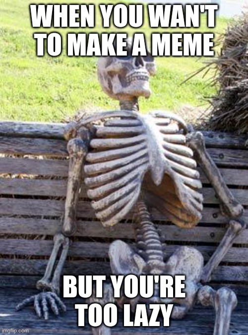 Waiting Skeleton | WHEN YOU WAN'T TO MAKE A MEME; BUT YOU'RE TOO LAZY | image tagged in memes,waiting skeleton,lazy | made w/ Imgflip meme maker