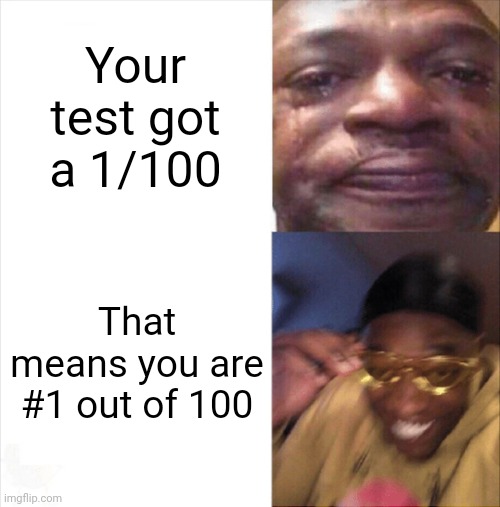 I am smort | Your test got a 1/100; That means you are #1 out of 100 | image tagged in sad happy,memes | made w/ Imgflip meme maker