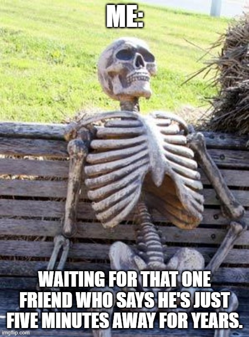 That one friend we all have | ME:; WAITING FOR THAT ONE FRIEND WHO SAYS HE'S JUST FIVE MINUTES AWAY FOR YEARS. | image tagged in memes,waiting skeleton,reality | made w/ Imgflip meme maker