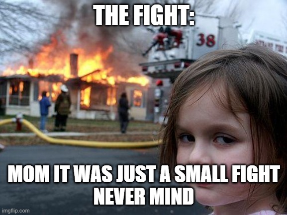 The fight XD | THE FIGHT:; MOM IT WAS JUST A SMALL FIGHT
NEVER MIND | image tagged in memes,disaster girl | made w/ Imgflip meme maker