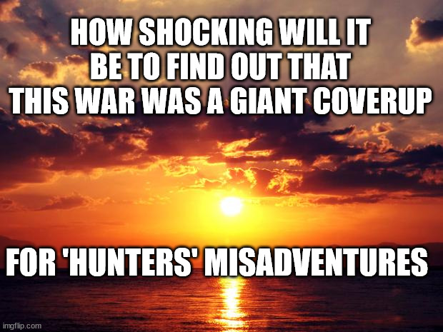 Sunset | HOW SHOCKING WILL IT BE TO FIND OUT THAT THIS WAR WAS A GIANT COVERUP; FOR 'HUNTERS' MISADVENTURES | image tagged in sunset | made w/ Imgflip meme maker