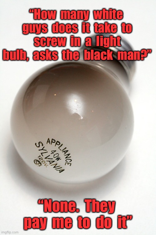 White guys to change light bulb | “How  many  white  guys  does  it  take  to  screw  in  a  light  bulb,  asks  the  black  man?”; “None.  They  pay  me  to  do  it” | image tagged in burnt out light bulb,how many white guys,change light bulb,black man asks | made w/ Imgflip meme maker