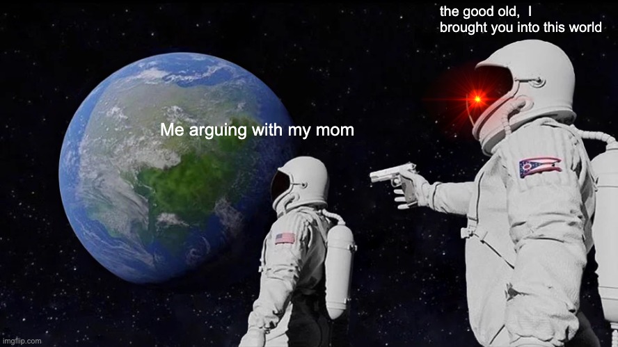 Always Has Been | the good old,  I brought you into this world; Me arguing with my mom | image tagged in memes,always has been | made w/ Imgflip meme maker