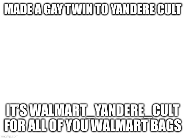 MADE A GAY TWIN TO YANDERE CULT; IT’S WALMART_YANDERE_CULT FOR ALL OF YOU WALMART BAGS | image tagged in blank white template | made w/ Imgflip meme maker