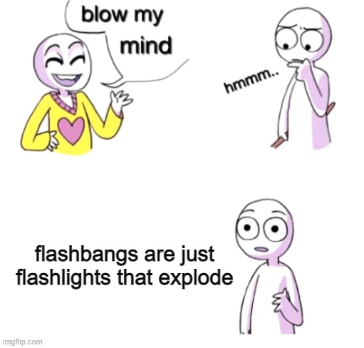 Blow my mind | flashbangs are just flashlights that explode | image tagged in blow my mind | made w/ Imgflip meme maker