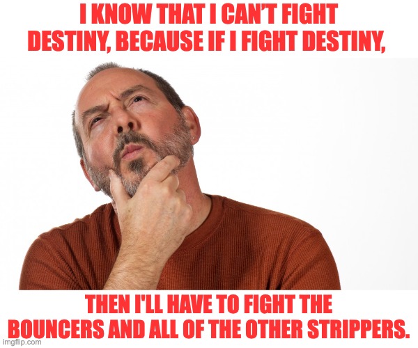 Destiny | I KNOW THAT I CAN’T FIGHT DESTINY, BECAUSE IF I FIGHT DESTINY, THEN I'LL HAVE TO FIGHT THE BOUNCERS AND ALL OF THE OTHER STRIPPERS. | image tagged in hmmm | made w/ Imgflip meme maker