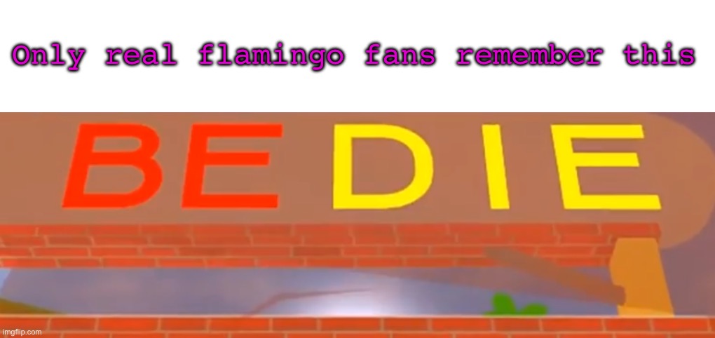 I sure do | Only real flamingo fans remember this | image tagged in be die,roblox,flamingo,albert,funy,mems | made w/ Imgflip meme maker