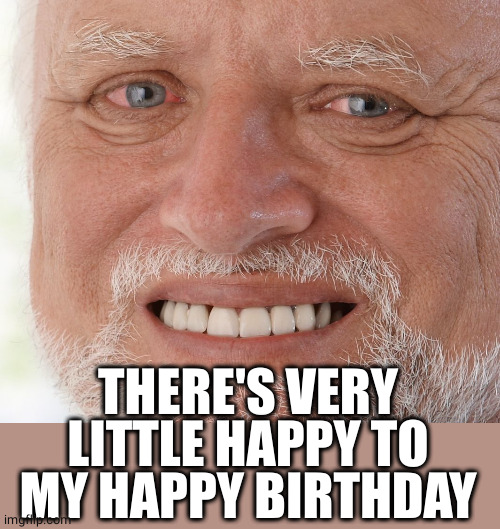 Hide the Pain Harold | THERE'S VERY LITTLE HAPPY TO MY HAPPY BIRTHDAY | image tagged in hide the pain harold | made w/ Imgflip meme maker