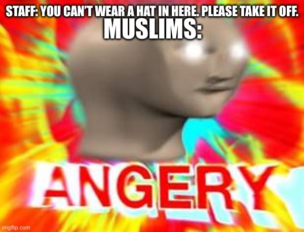 True story | MUSLIMS:; STAFF: YOU CAN’T WEAR A HAT IN HERE. PLEASE TAKE IT OFF. | image tagged in surreal angery | made w/ Imgflip meme maker