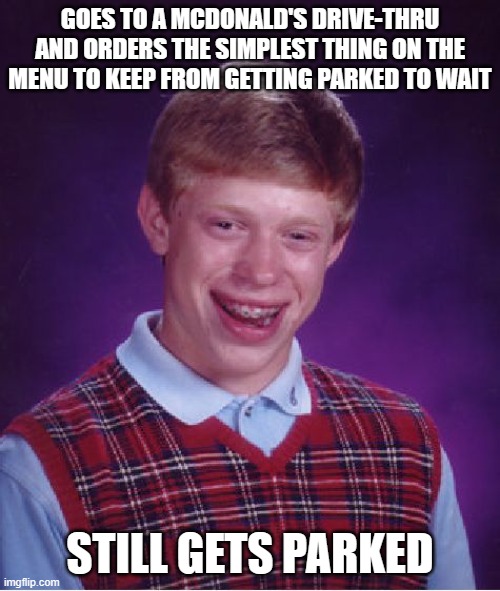 Bad Luck Brian | GOES TO A MCDONALD'S DRIVE-THRU AND ORDERS THE SIMPLEST THING ON THE MENU TO KEEP FROM GETTING PARKED TO WAIT; STILL GETS PARKED | image tagged in memes,bad luck brian,mcdonald's,fast food,fail,disappointment | made w/ Imgflip meme maker