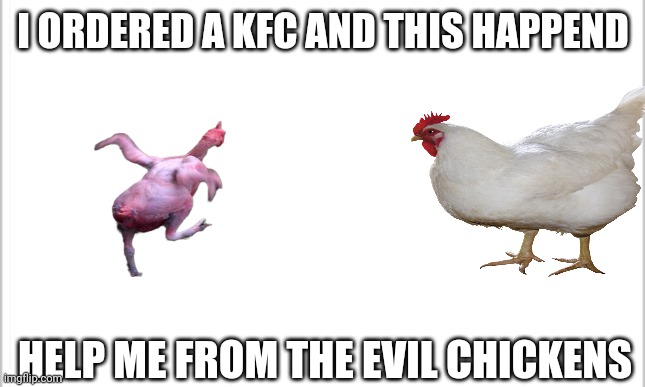 I order kfc | I ORDERED A KFC AND THIS HAPPEND; HELP ME FROM THE EVIL CHICKENS | image tagged in white background,memes | made w/ Imgflip meme maker