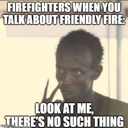 Look At Me | FIREFIGHTERS WHEN YOU TALK ABOUT FRIENDLY FIRE:; LOOK AT ME,
THERE'S NO SUCH THING | image tagged in memes,look at me,fun,funny,theres no such thing,firefighters | made w/ Imgflip meme maker