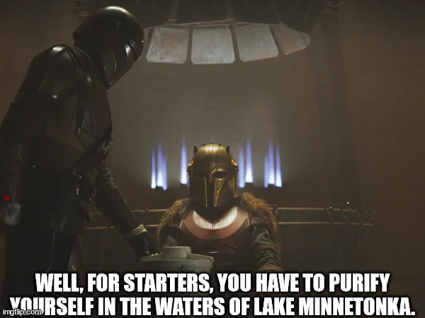 mando s3e1 | WELL, FOR STARTERS, YOU HAVE TO PURIFY YOURSELF IN THE WATERS OF LAKE MINNETONKA. | image tagged in the mandalorian | made w/ Imgflip meme maker