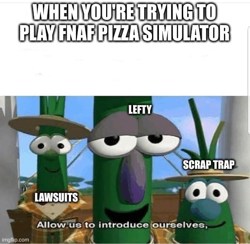 Allow us to introduce ourselves | WHEN YOU'RE TRYING TO PLAY FNAF PIZZA SIMULATOR; LEFTY; SCRAP TRAP; LAWSUITS | image tagged in allow us to introduce ourselves | made w/ Imgflip meme maker