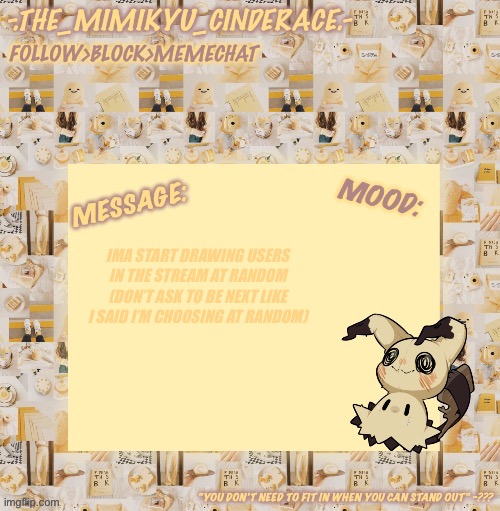 Cinderaces annoucement temp 0.3 | IMA START DRAWING USERS IN THE STREAM AT RANDOM (DON’T ASK TO BE NEXT LIKE I SAID I’M CHOOSING AT RANDOM) | image tagged in cinderaces annoucement temp 0 3 | made w/ Imgflip meme maker
