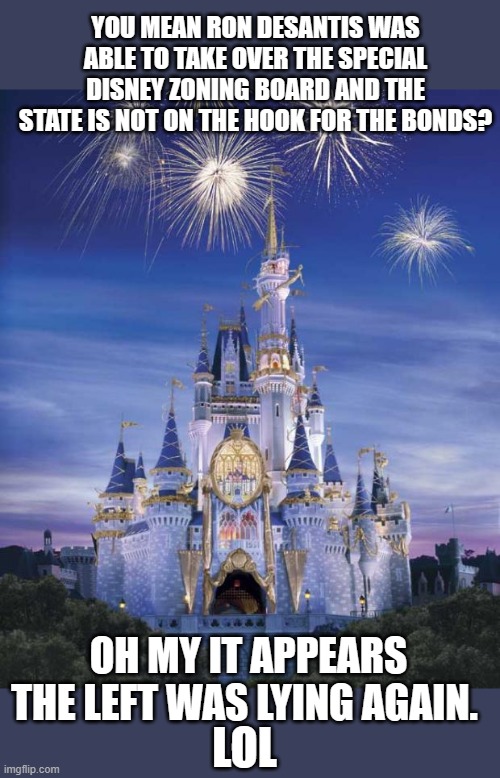 Disney | LOL OH MY IT APPEARS THE LEFT WAS LYING AGAIN. YOU MEAN RON DESANTIS WAS ABLE TO TAKE OVER THE SPECIAL DISNEY ZONING BOARD AND THE STATE IS  | image tagged in disney | made w/ Imgflip meme maker