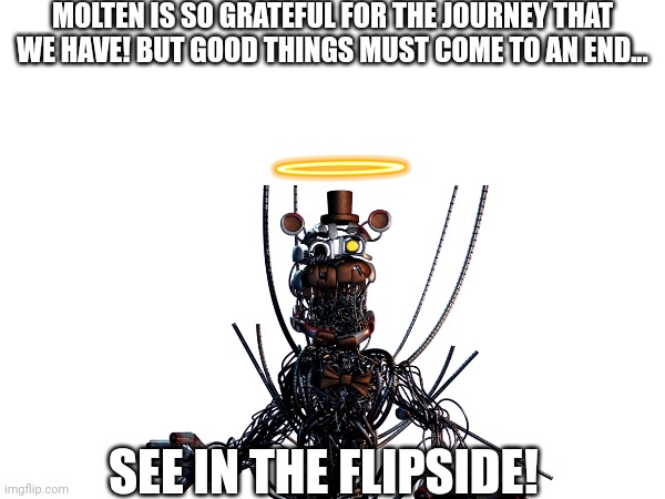 This is Molten_Freddy, signing out... | MOLTEN IS SO GRATEFUL FOR THE JOURNEY THAT WE HAVE! BUT GOOD THINGS MUST COME TO AN END... SEE IN THE FLIPSIDE! | made w/ Imgflip meme maker