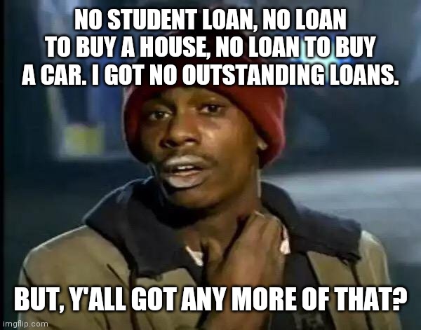 Communists Buying Votes Again | NO STUDENT LOAN, NO LOAN TO BUY A HOUSE, NO LOAN TO BUY A CAR. I GOT NO OUTSTANDING LOANS. BUT, Y'ALL GOT ANY MORE OF THAT? | image tagged in memes,y'all got any more of that,student loans,free money | made w/ Imgflip meme maker