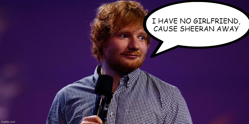 Poor Ed | I HAVE NO GIRLFRIEND, CAUSE SHEERAN AWAY | image tagged in eyeroll | made w/ Imgflip meme maker