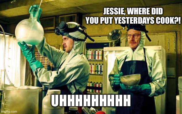 breaking bad | JESSIE, WHERE DID YOU PUT YESTERDAYS COOK?! UHHHHHHHHH | image tagged in breaking bad | made w/ Imgflip meme maker