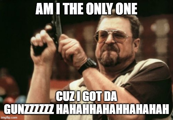 gunzzz hahahhahahahhahahhahahahhaha | AM I THE ONLY ONE; CUZ I GOT DA GUNZZZZZZ HAHAHHAHAHHAHAHAH | image tagged in memes,am i the only one around here,gun,cool crimes | made w/ Imgflip meme maker
