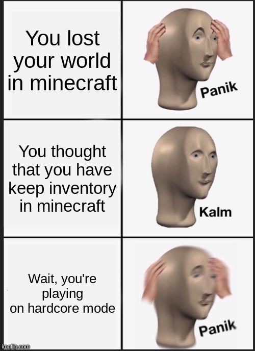 o | You lost your world in minecraft; You thought that you have keep inventory in minecraft; Wait, you're playing on hardcore mode | image tagged in memes,panik kalm panik,minecraft,funny | made w/ Imgflip meme maker