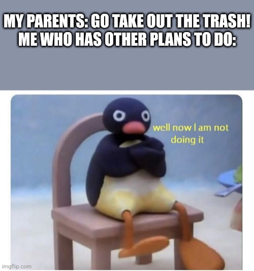 Uhhh...yeah, whatever. | MY PARENTS: GO TAKE OUT THE TRASH!
ME WHO HAS OTHER PLANS TO DO: | image tagged in well now i am not doing it,parents | made w/ Imgflip meme maker