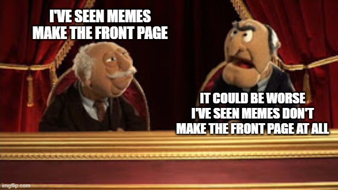 What two old trolls think of your memes |  I'VE SEEN MEMES MAKE THE FRONT PAGE; IT COULD BE WORSE I'VE SEEN MEMES DON'T MAKE THE FRONT PAGE AT ALL | image tagged in statler and waldorf,funny but true,imgflip | made w/ Imgflip meme maker