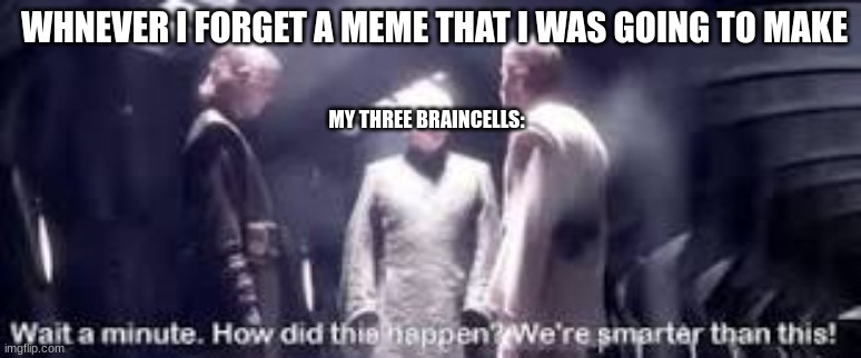Wait a minute. How did this happen? We're smarter than this! | WHNEVER I FORGET A MEME THAT I WAS GOING TO MAKE; MY THREE BRAINCELLS: | image tagged in wait a minute how did this happen we're smarter than this | made w/ Imgflip meme maker