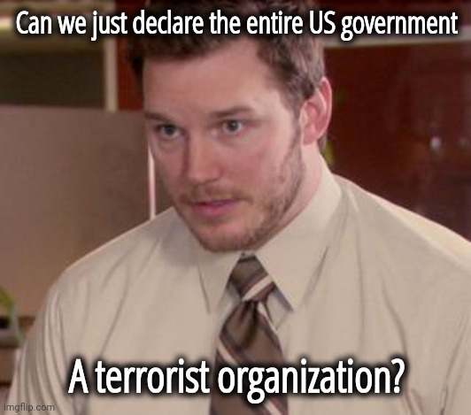 The whole damn government. | Can we just declare the entire US government; A terrorist organization? | image tagged in memes,afraid to ask andy closeup | made w/ Imgflip meme maker