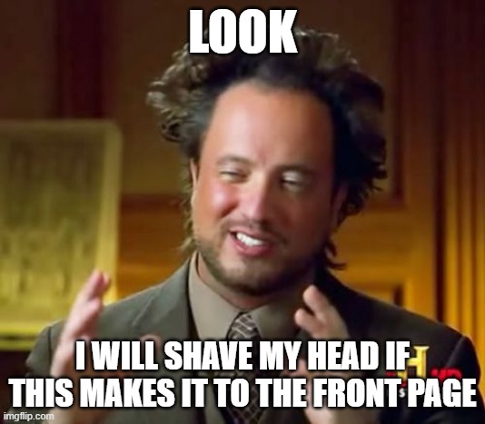 Ancient Aliens Meme | LOOK; I WILL SHAVE MY HEAD IF THIS MAKES IT TO THE FRONT PAGE | image tagged in memes,ancient aliens | made w/ Imgflip meme maker