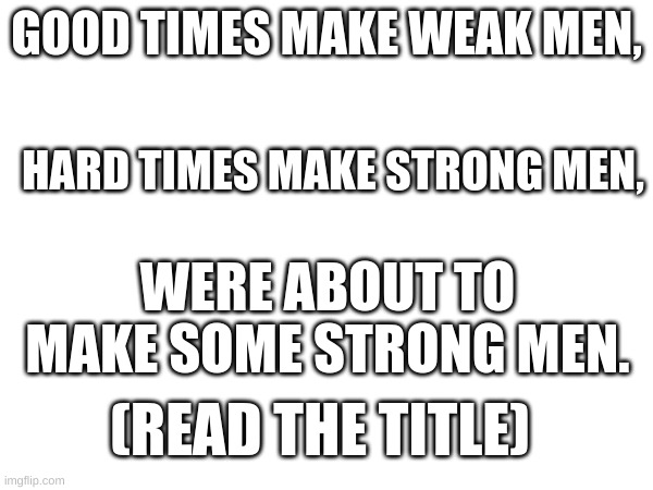 ww3 is coming, and you know what that means, strong men. | GOOD TIMES MAKE WEAK MEN, HARD TIMES MAKE STRONG MEN, WERE ABOUT TO MAKE SOME STRONG MEN. (READ THE TITLE) | image tagged in memes,ww3,men,hard times,russia,china | made w/ Imgflip meme maker