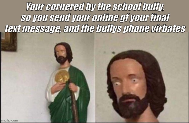 Welp, you're safe? | Your cornered by the school bully, so you send your online gf your final text message, and the bullys phone virbates | image tagged in wide eyed jesus | made w/ Imgflip meme maker