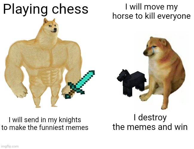 Chess doges | Playing chess; I will move my horse to kill everyone; I destroy the memes and win; I will send in my knights to make the funniest memes | image tagged in memes,buff doge vs cheems | made w/ Imgflip meme maker